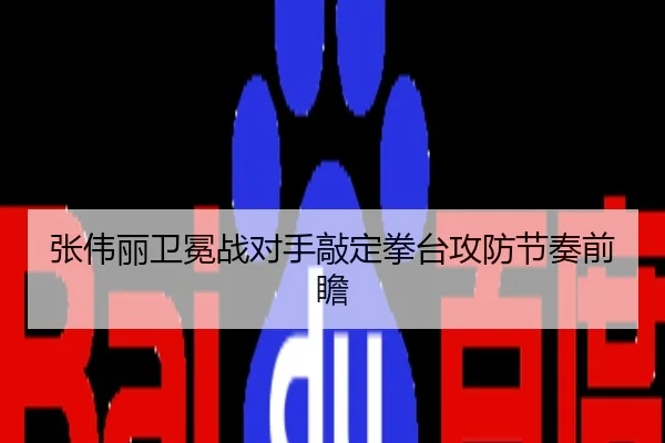 张伟丽卫冕战对手敲定拳台攻防节奏前瞻