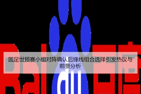 国足世预赛小组对阵确认后锋线组合选择引发热议与前景分析
