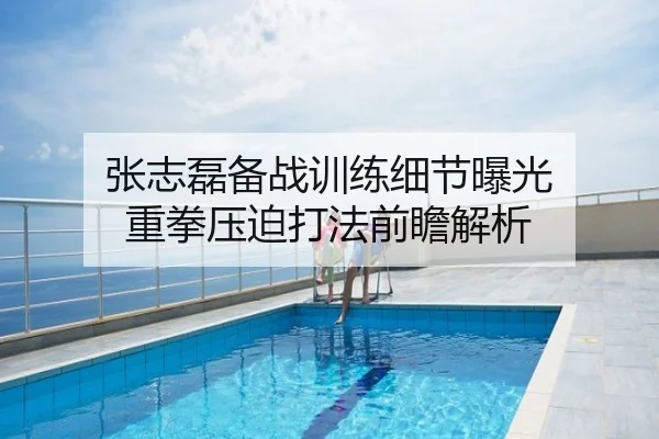 张志磊备战训练细节曝光 重拳压迫打法前瞻解析