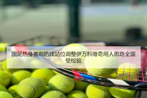 国足热身赛前防线站位调整伊万科维奇用人思路全面受检验