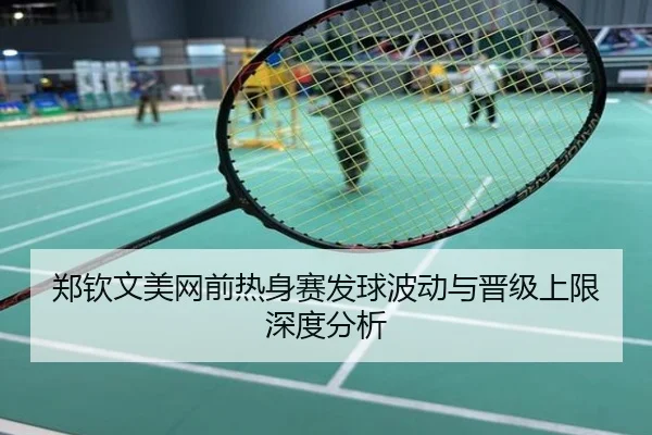 郑钦文美网前热身赛发球波动与晋级上限深度分析