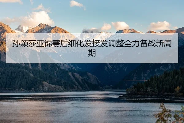 孙颖莎亚锦赛后细化发接发调整全力备战新周期
